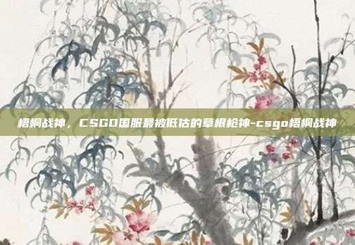梧桐战神，CSGO国服最被低估的草根枪神-csgo梧桐战神