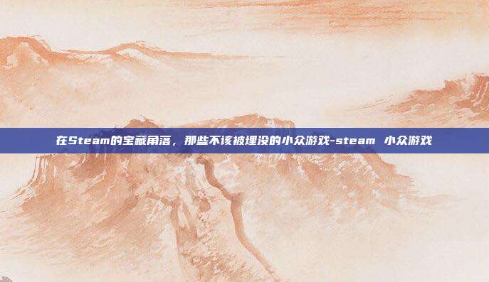 在Steam的宝藏角落，那些不该被埋没的小众游戏-steam 小众游戏