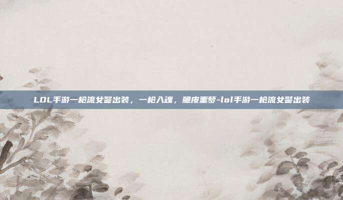 LOL手游一枪流女警出装,一枪入魂,脆皮噩梦-lol手游一枪流女警出装