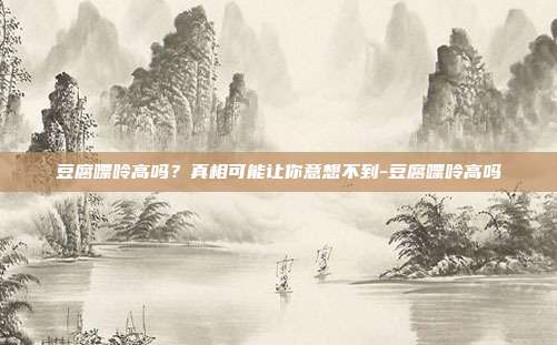 豆腐嘌呤高吗?真相可能让你意想不到-豆腐嘌呤高吗