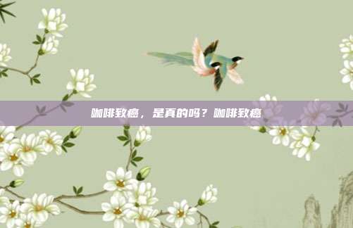 咖啡致癌,是真的吗?咖啡致癌