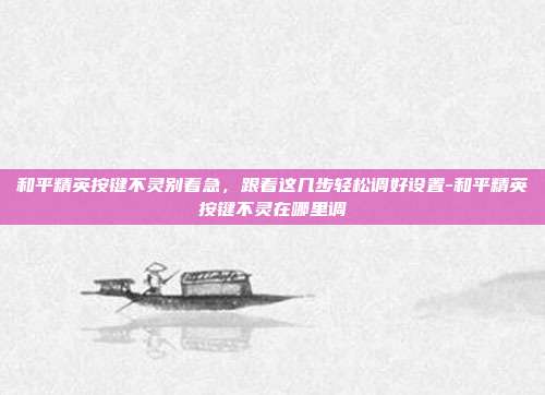 和平精英按键不灵别着急，跟着这几步轻松调好设置-和平精英按键不灵在哪里调