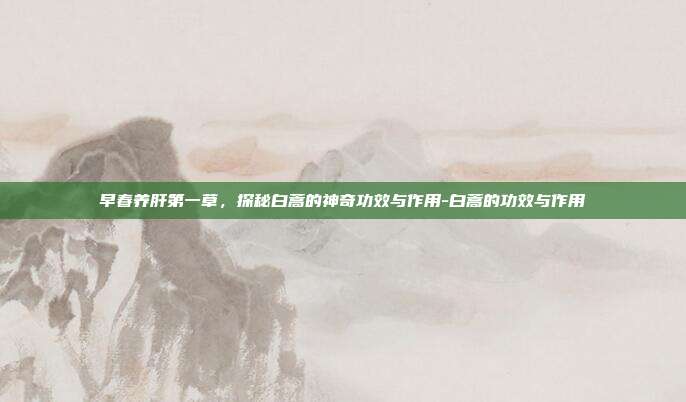 早春养肝第一草,探秘白蒿的神奇功效与作用-白蒿的功效与作用