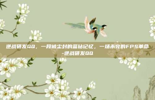 逆战研发QQ,一段被尘封的蓝钻记忆,一场未完的FPS革命-逆战研发QQ