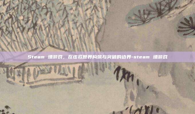 Steam 墙游戏,在虚拟世界构筑与突破的边界-steam 墙游戏