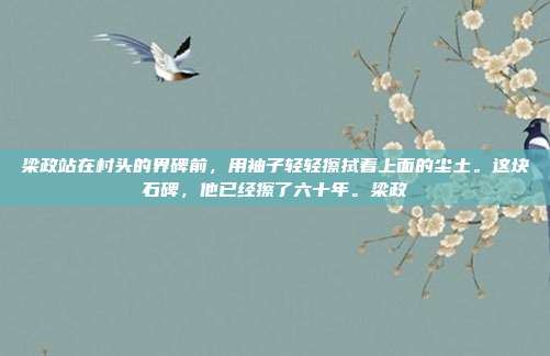 梁政站在村头的界碑前,用袖子轻轻擦拭着上面的尘土。这块石碑,他已经擦了六十年。梁政