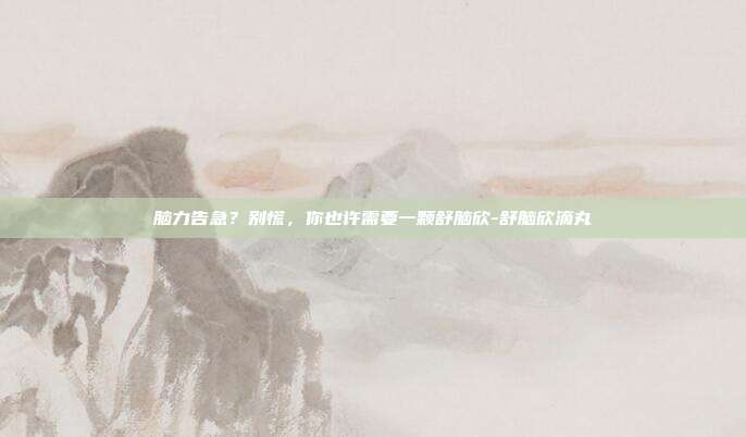脑力告急?别慌,你也许需要一颗舒脑欣-舒脑欣滴丸