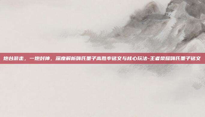 炮台游走,一炮封神,深度解析嗨氏墨子高胜率铭文与核心玩法-王者荣耀嗨氏墨子铭文