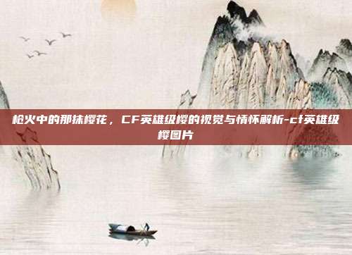 枪火中的那抹樱花,CF英雄级樱的视觉与情怀解析-cf英雄级樱图片
