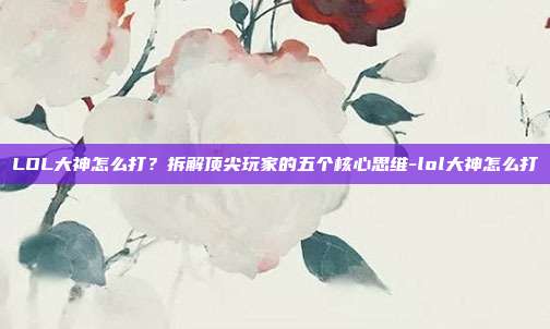LOL大神怎么打?拆解顶尖玩家的五个核心思维-lol大神怎么打