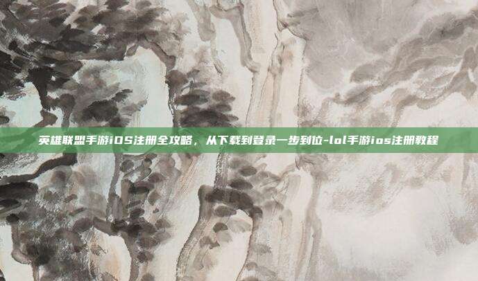 英雄联盟手游iOS注册全攻略，从下载到登录一步到位-lol手游ios注册教程