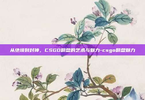 从绝境到封神，CSGO翻盘的艺术与魅力-csgo翻盘魅力
