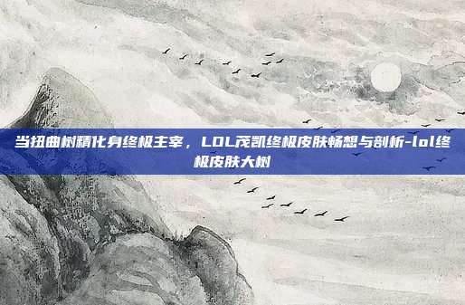 当扭曲树精化身终极主宰,LOL茂凯终极皮肤畅想与剖析-lol终极皮肤大树