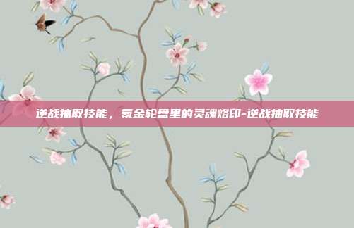 逆战抽取技能,氪金轮盘里的灵魂烙印-逆战抽取技能
