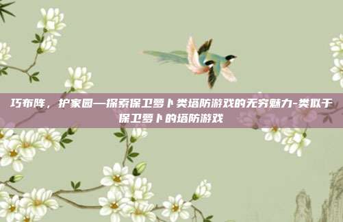 巧布阵,护家园—探索保卫萝卜类塔防游戏的无穷魅力-类似于保卫萝卜的塔防游戏