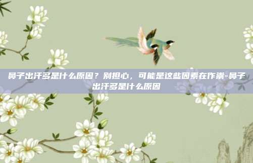 鼻子出汗多是什么原因?别担心,可能是这些因素在作祟-鼻子出汗多是什么原因