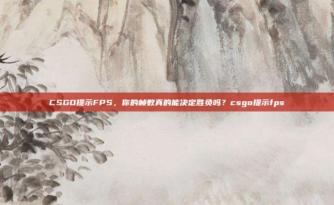 CSGO提示FPS,你的帧数真的能决定胜负吗?csgo提示fps