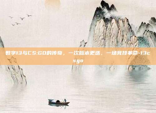 数字13与CS:GO的传奇,一次版本更迭,一场竞技革命-13csgo