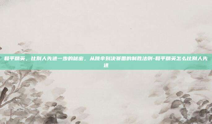 和平精英，比别人先进一步的秘密，从跳伞到决赛圈的制胜法则-和平精英怎么比别人先进