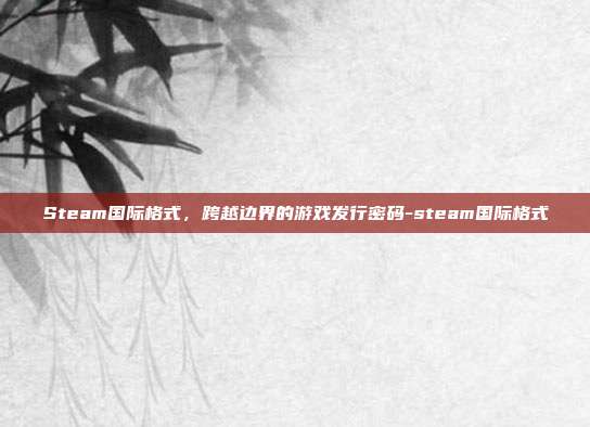 Steam国际格式,跨越边界的游戏发行密码-steam国际格式