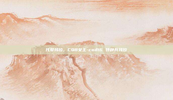 代号玛拉,CQB女王-cod16 特种兵玛拉