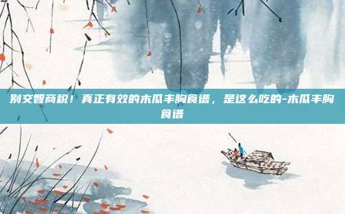 别交智商税！真正有效的木瓜丰胸食谱，是这么吃的-木瓜丰胸食谱