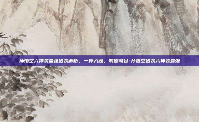孙悟空六神装最强出装解析,一棒入魂,制霸峡谷-孙悟空出装六神装最强