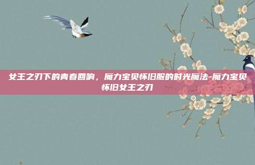 女王之刃下的青春回响,魔力宝贝怀旧服的时光魔法-魔力宝贝怀旧女王之刃