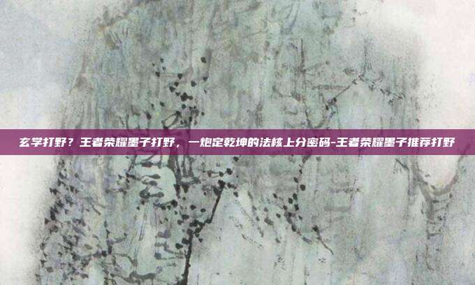 玄学打野?王者荣耀墨子打野,一炮定乾坤的法核上分密码-王者荣耀墨子推荐打野
