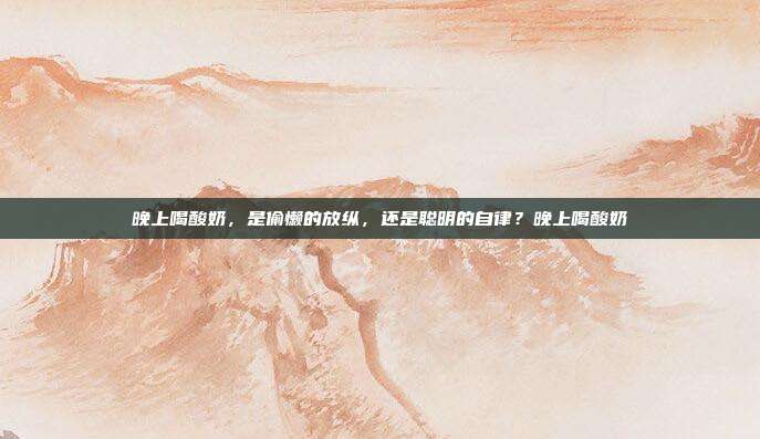 晚上喝酸奶，是偷懒的放纵，还是聪明的自律？晚上喝酸奶