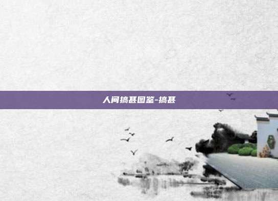 人间搞甚图鉴-搞甚
