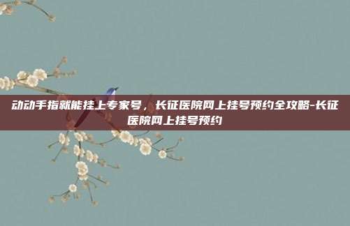 动动手指就能挂上专家号,长征医院网上挂号预约全攻略-长征医院网上挂号预约