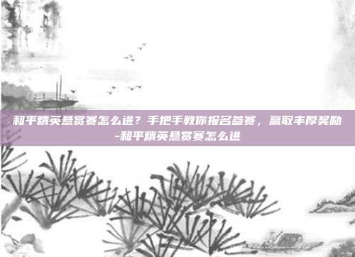和平精英悬赏赛怎么进?手把手教你报名参赛,赢取丰厚奖励-和平精英悬赏赛怎么进