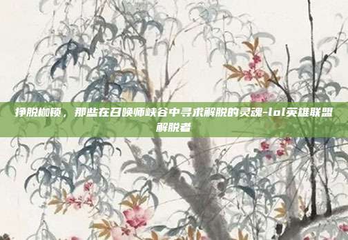挣脱枷锁,那些在召唤师峡谷中寻求解脱的灵魂-lol英雄联盟解脱者