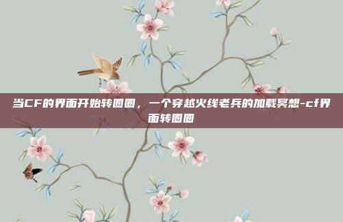 当CF的界面开始转圈圈,一个穿越火线老兵的加载冥想-cf界面转圈圈