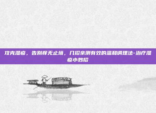 攻克湿疹,告别痒无止境,几招亲测有效的温和调理法-治疗湿疹小妙招
