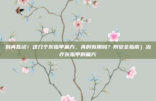 别再乱试!这几个灰指甲偏方,真的有用吗?附安全指南)治疗灰指甲的偏方