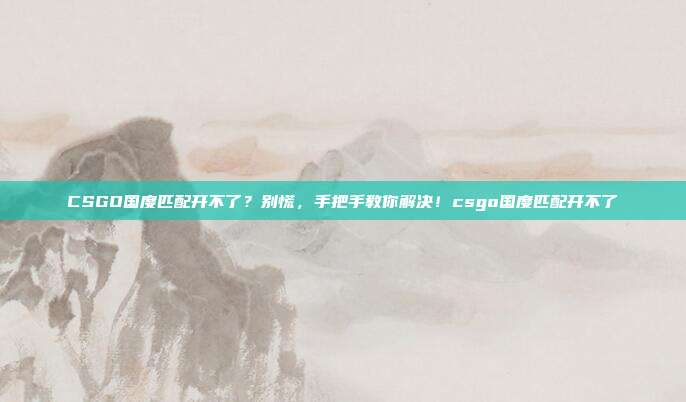 CSGO国度匹配开不了?别慌,手把手教你解决!csgo国度匹配开不了