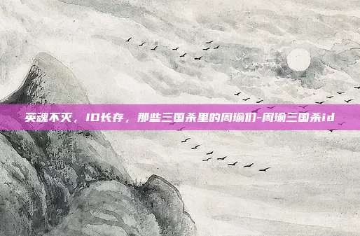 英魂不灭,ID长存,那些三国杀里的周瑜们-周瑜三国杀id