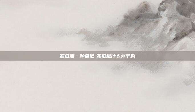 冻疮志·肿痛记-冻疮是什么样子的