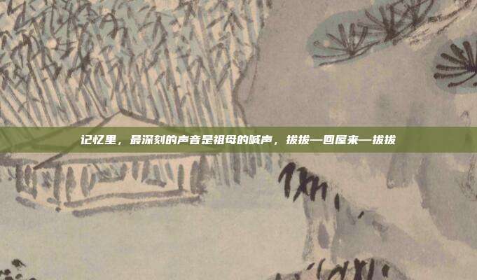 记忆里,最深刻的声音是祖母的喊声,拔拔—回屋来—拔拔