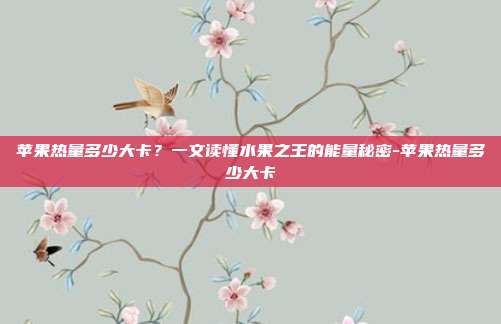 苹果热量多少大卡?一文读懂水果之王的能量秘密-苹果热量多少大卡