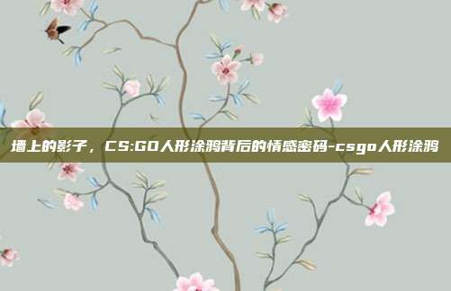 墙上的影子,CS:GO人形涂鸦背后的情感密码-csgo人形涂鸦