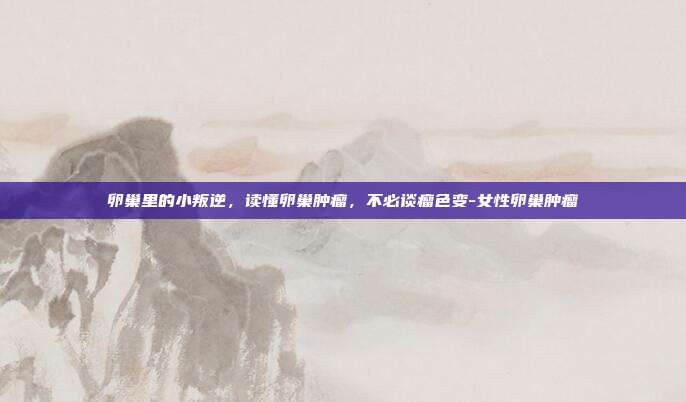 卵巢里的小叛逆，读懂卵巢肿瘤，不必谈瘤色变-女性卵巢肿瘤