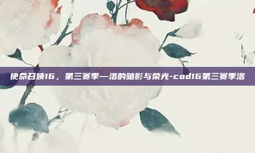 使命召唤16，第三赛季—洛的暗影与荣光-cod16第三赛季洛