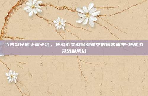 当古惑仔握上量子剑,逆战心灵战警测试中的侠客重生-逆战心灵战警测试
