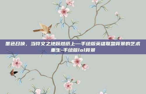 墨色召唤,当符文之地跃然纸上—手绘版英雄联盟背景的艺术重生-手绘版lol背景