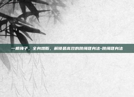 一根绳子,全身燃脂,解锁最高效的跳绳健身法-跳绳健身法