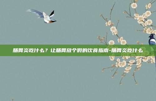 肠胃炎吃什么?让肠胃放个假的饮食指南-肠胃炎吃什么