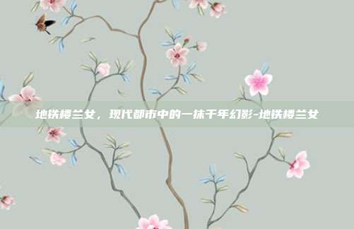 地铁楼兰女,现代都市中的一抹千年幻影-地铁楼兰女